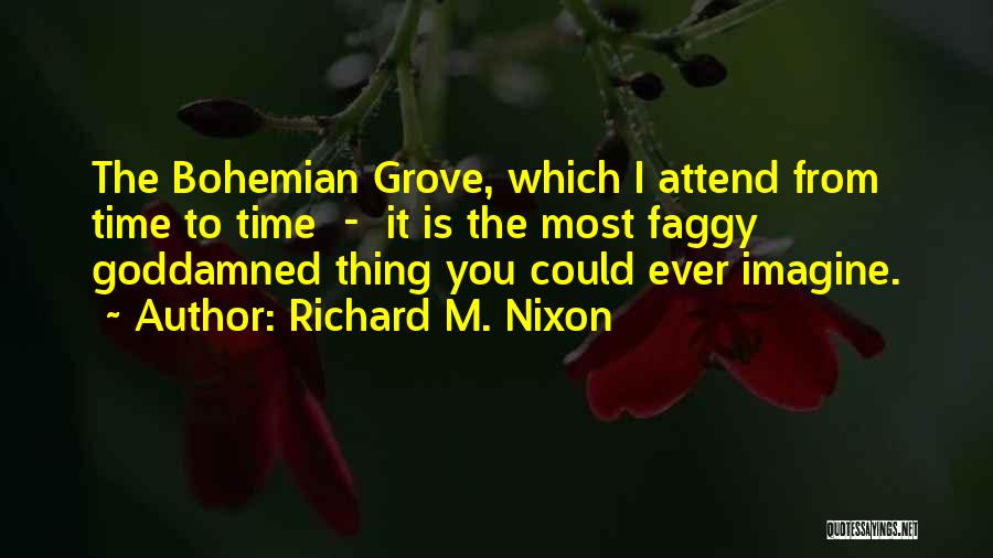 Richard M. Nixon Quotes: The Bohemian Grove, Which I Attend From Time To Time - It Is The Most Faggy Goddamned Thing You Could