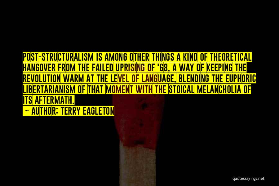 Terry Eagleton Quotes: Post-structuralism Is Among Other Things A Kind Of Theoretical Hangover From The Failed Uprising Of '68, A Way Of Keeping