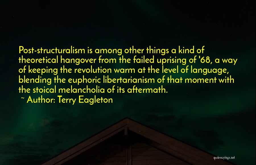 Terry Eagleton Quotes: Post-structuralism Is Among Other Things A Kind Of Theoretical Hangover From The Failed Uprising Of '68, A Way Of Keeping