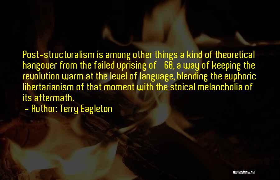 Terry Eagleton Quotes: Post-structuralism Is Among Other Things A Kind Of Theoretical Hangover From The Failed Uprising Of '68, A Way Of Keeping