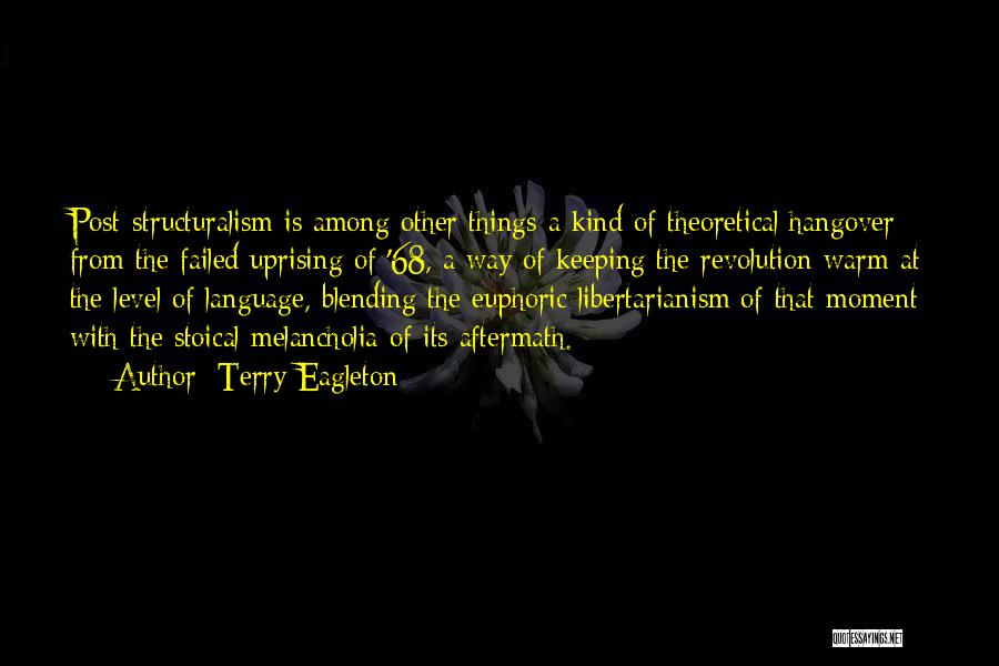 Terry Eagleton Quotes: Post-structuralism Is Among Other Things A Kind Of Theoretical Hangover From The Failed Uprising Of '68, A Way Of Keeping