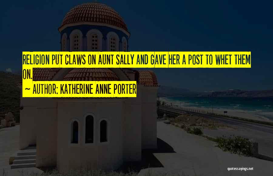 Katherine Anne Porter Quotes: Religion Put Claws On Aunt Sally And Gave Her A Post To Whet Them On.