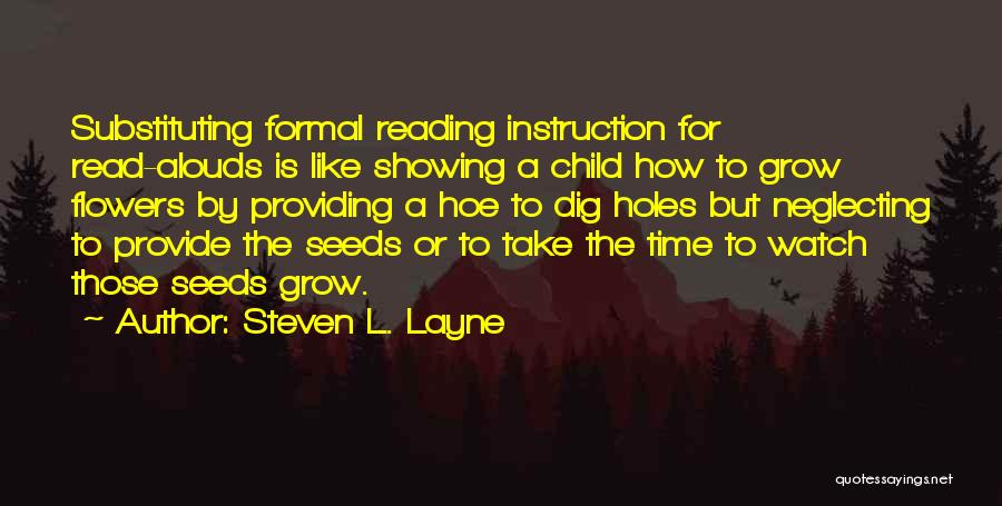 Steven L. Layne Quotes: Substituting Formal Reading Instruction For Read-alouds Is Like Showing A Child How To Grow Flowers By Providing A Hoe To