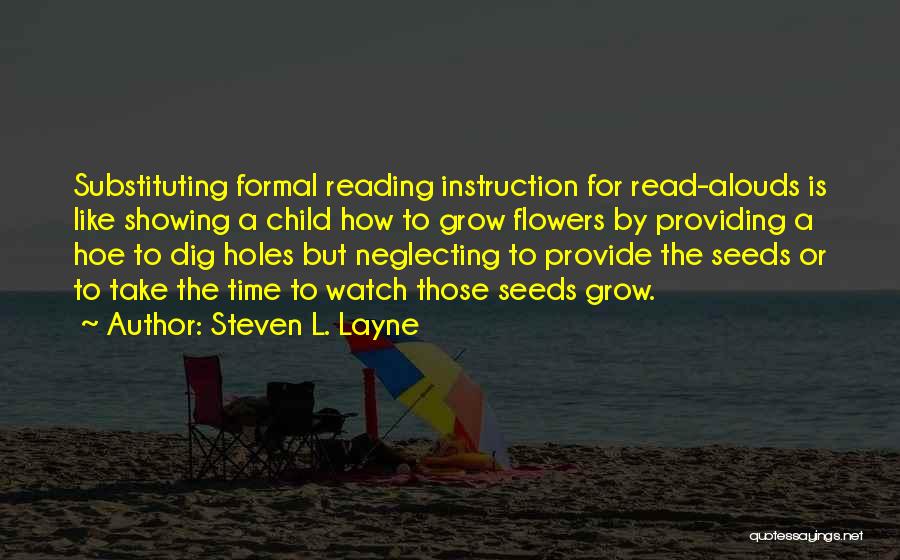 Steven L. Layne Quotes: Substituting Formal Reading Instruction For Read-alouds Is Like Showing A Child How To Grow Flowers By Providing A Hoe To