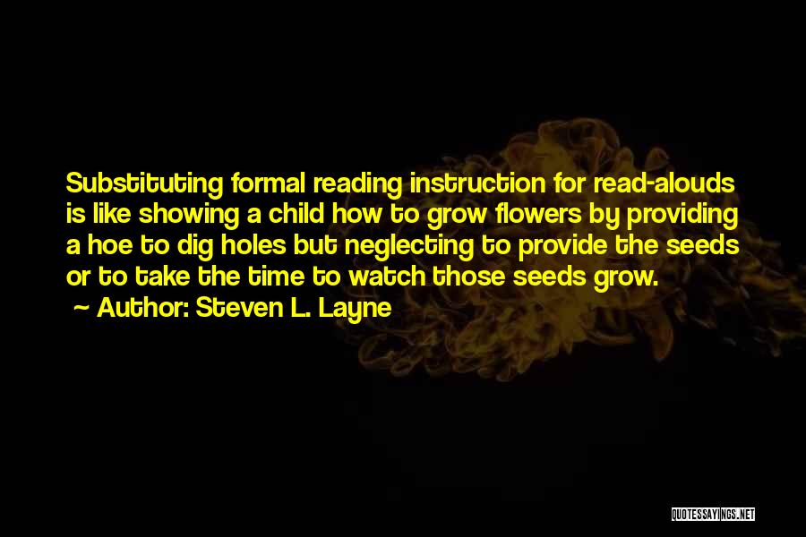 Steven L. Layne Quotes: Substituting Formal Reading Instruction For Read-alouds Is Like Showing A Child How To Grow Flowers By Providing A Hoe To