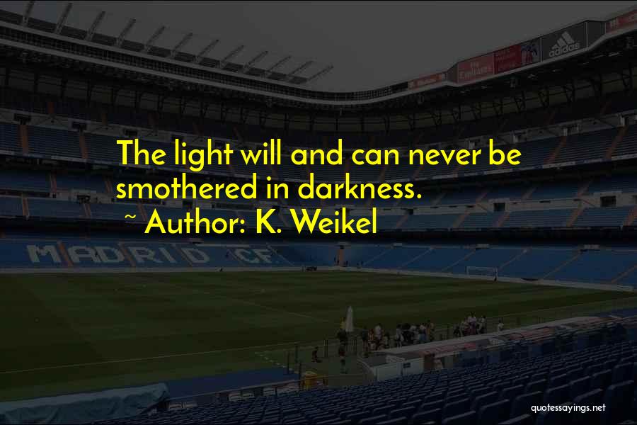 K. Weikel Quotes: The Light Will And Can Never Be Smothered In Darkness.