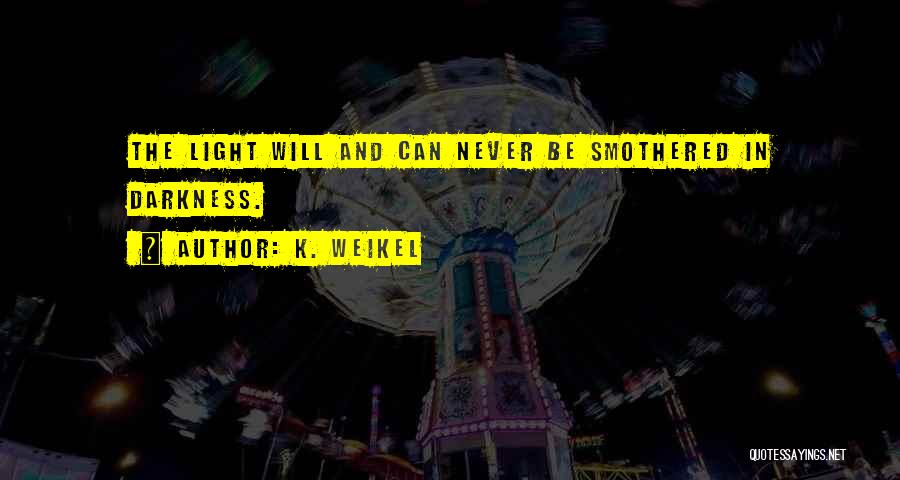 K. Weikel Quotes: The Light Will And Can Never Be Smothered In Darkness.