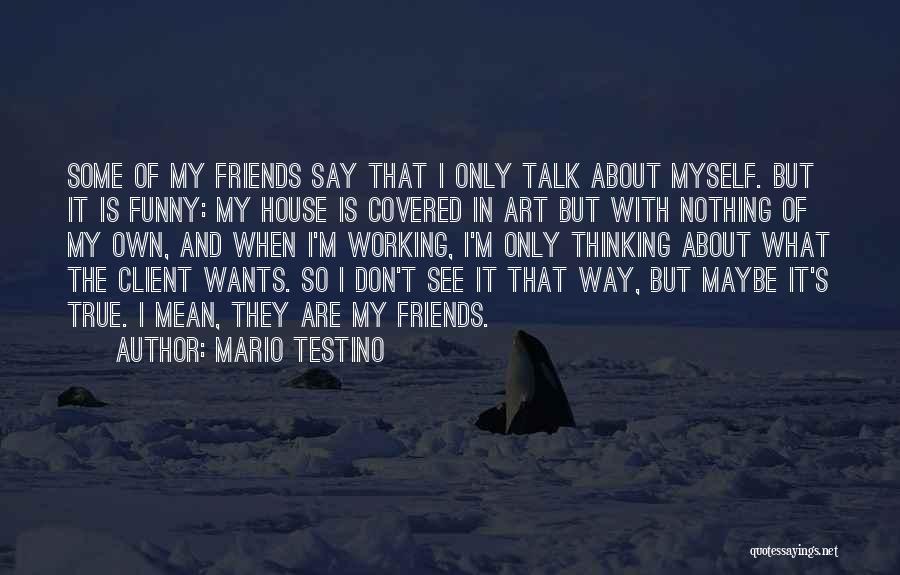 Mario Testino Quotes: Some Of My Friends Say That I Only Talk About Myself. But It Is Funny: My House Is Covered In