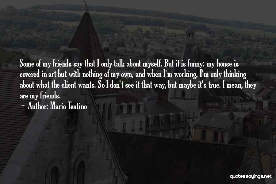 Mario Testino Quotes: Some Of My Friends Say That I Only Talk About Myself. But It Is Funny: My House Is Covered In