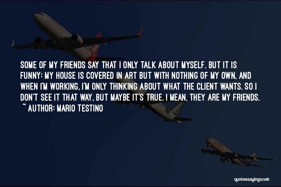 Mario Testino Quotes: Some Of My Friends Say That I Only Talk About Myself. But It Is Funny: My House Is Covered In