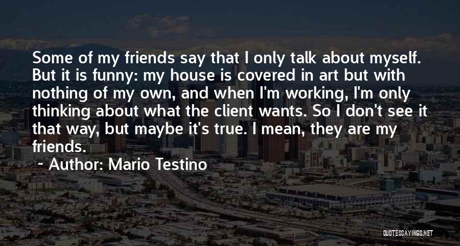 Mario Testino Quotes: Some Of My Friends Say That I Only Talk About Myself. But It Is Funny: My House Is Covered In