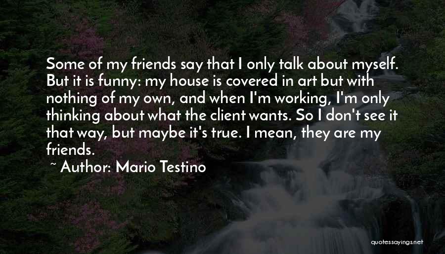 Mario Testino Quotes: Some Of My Friends Say That I Only Talk About Myself. But It Is Funny: My House Is Covered In