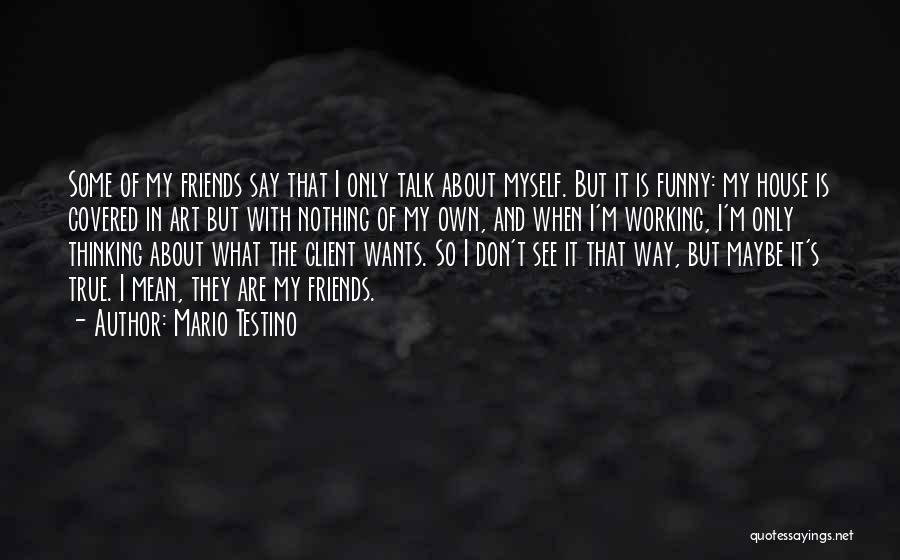 Mario Testino Quotes: Some Of My Friends Say That I Only Talk About Myself. But It Is Funny: My House Is Covered In