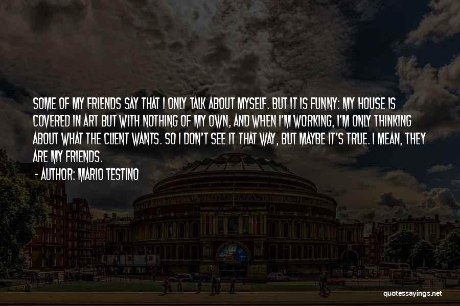 Mario Testino Quotes: Some Of My Friends Say That I Only Talk About Myself. But It Is Funny: My House Is Covered In