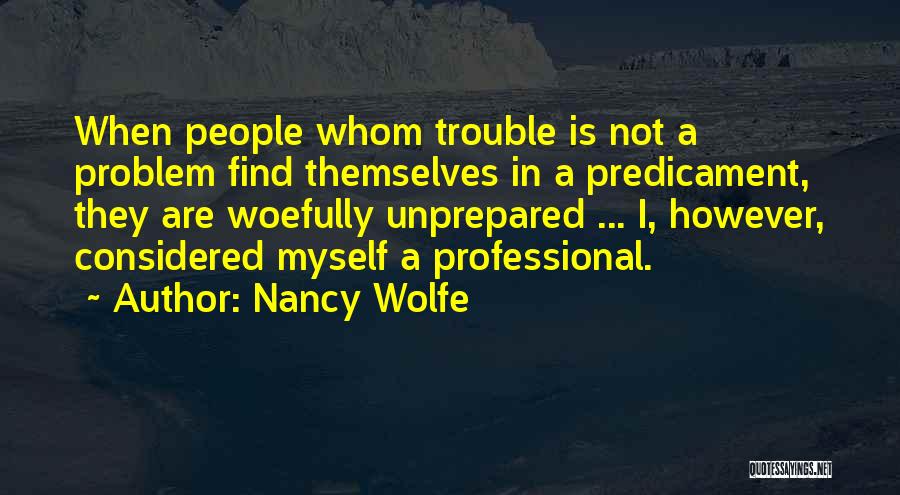 Nancy Wolfe Quotes: When People Whom Trouble Is Not A Problem Find Themselves In A Predicament, They Are Woefully Unprepared ... I, However,