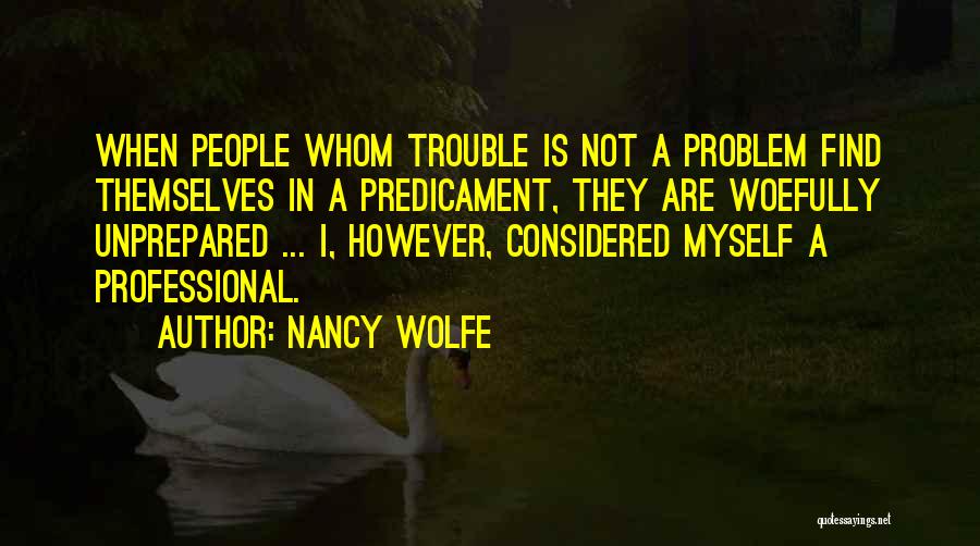 Nancy Wolfe Quotes: When People Whom Trouble Is Not A Problem Find Themselves In A Predicament, They Are Woefully Unprepared ... I, However,