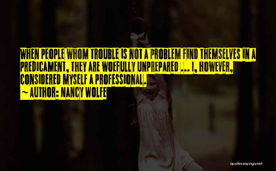 Nancy Wolfe Quotes: When People Whom Trouble Is Not A Problem Find Themselves In A Predicament, They Are Woefully Unprepared ... I, However,