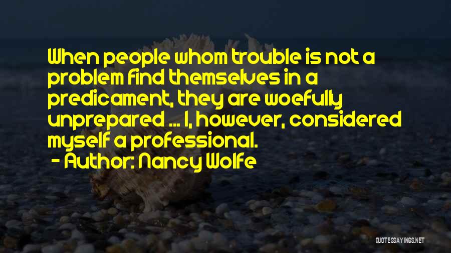 Nancy Wolfe Quotes: When People Whom Trouble Is Not A Problem Find Themselves In A Predicament, They Are Woefully Unprepared ... I, However,