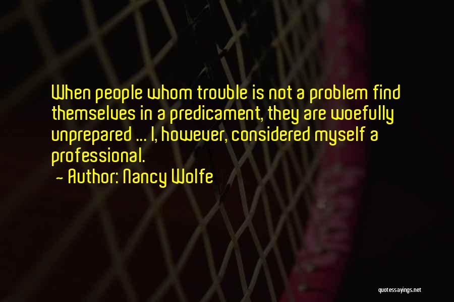 Nancy Wolfe Quotes: When People Whom Trouble Is Not A Problem Find Themselves In A Predicament, They Are Woefully Unprepared ... I, However,