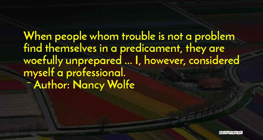 Nancy Wolfe Quotes: When People Whom Trouble Is Not A Problem Find Themselves In A Predicament, They Are Woefully Unprepared ... I, However,