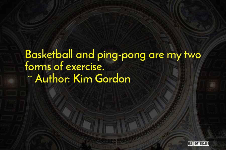 Kim Gordon Quotes: Basketball And Ping-pong Are My Two Forms Of Exercise.