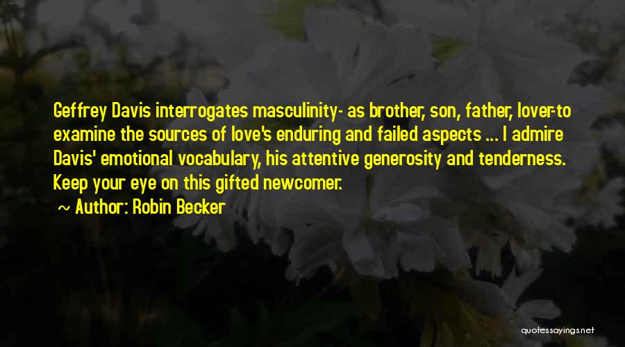 Robin Becker Quotes: Geffrey Davis Interrogates Masculinity- As Brother, Son, Father, Lover-to Examine The Sources Of Love's Enduring And Failed Aspects ... I