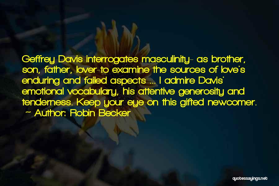 Robin Becker Quotes: Geffrey Davis Interrogates Masculinity- As Brother, Son, Father, Lover-to Examine The Sources Of Love's Enduring And Failed Aspects ... I