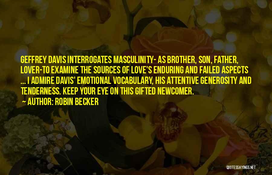 Robin Becker Quotes: Geffrey Davis Interrogates Masculinity- As Brother, Son, Father, Lover-to Examine The Sources Of Love's Enduring And Failed Aspects ... I
