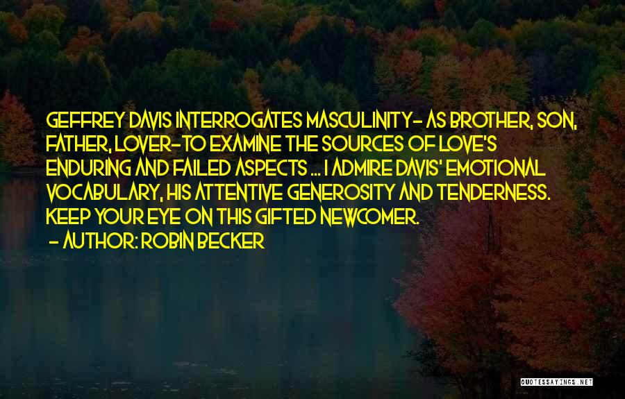 Robin Becker Quotes: Geffrey Davis Interrogates Masculinity- As Brother, Son, Father, Lover-to Examine The Sources Of Love's Enduring And Failed Aspects ... I