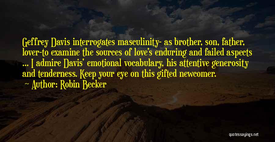 Robin Becker Quotes: Geffrey Davis Interrogates Masculinity- As Brother, Son, Father, Lover-to Examine The Sources Of Love's Enduring And Failed Aspects ... I