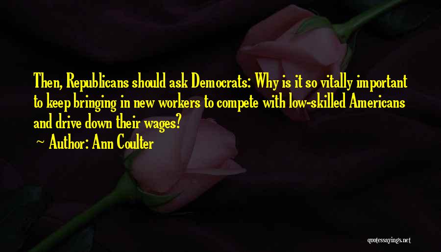 Ann Coulter Quotes: Then, Republicans Should Ask Democrats: Why Is It So Vitally Important To Keep Bringing In New Workers To Compete With