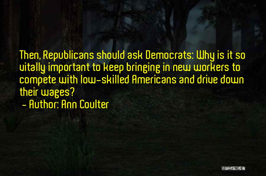 Ann Coulter Quotes: Then, Republicans Should Ask Democrats: Why Is It So Vitally Important To Keep Bringing In New Workers To Compete With