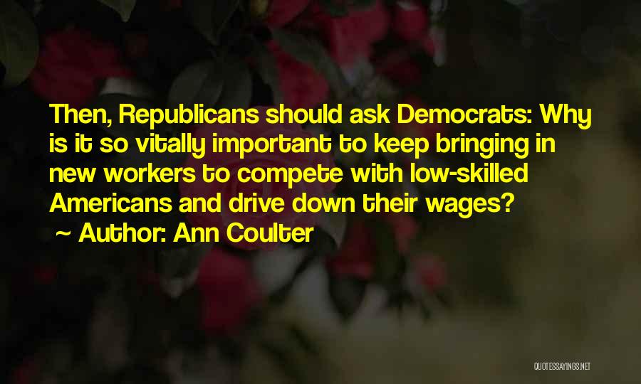 Ann Coulter Quotes: Then, Republicans Should Ask Democrats: Why Is It So Vitally Important To Keep Bringing In New Workers To Compete With