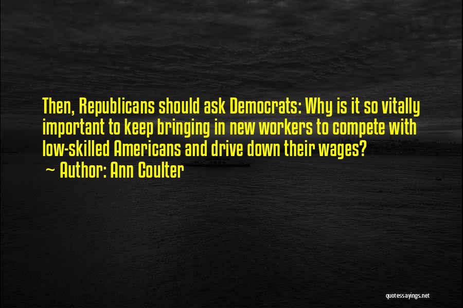 Ann Coulter Quotes: Then, Republicans Should Ask Democrats: Why Is It So Vitally Important To Keep Bringing In New Workers To Compete With