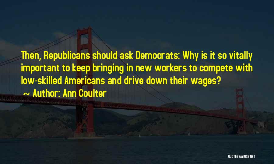 Ann Coulter Quotes: Then, Republicans Should Ask Democrats: Why Is It So Vitally Important To Keep Bringing In New Workers To Compete With