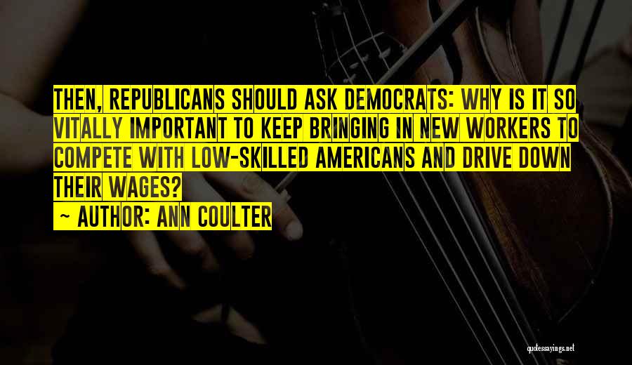 Ann Coulter Quotes: Then, Republicans Should Ask Democrats: Why Is It So Vitally Important To Keep Bringing In New Workers To Compete With