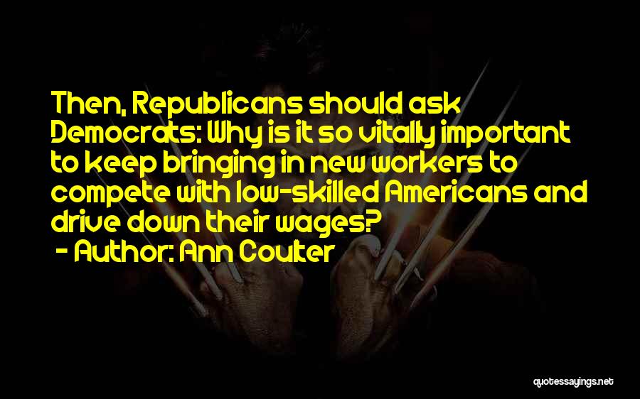 Ann Coulter Quotes: Then, Republicans Should Ask Democrats: Why Is It So Vitally Important To Keep Bringing In New Workers To Compete With
