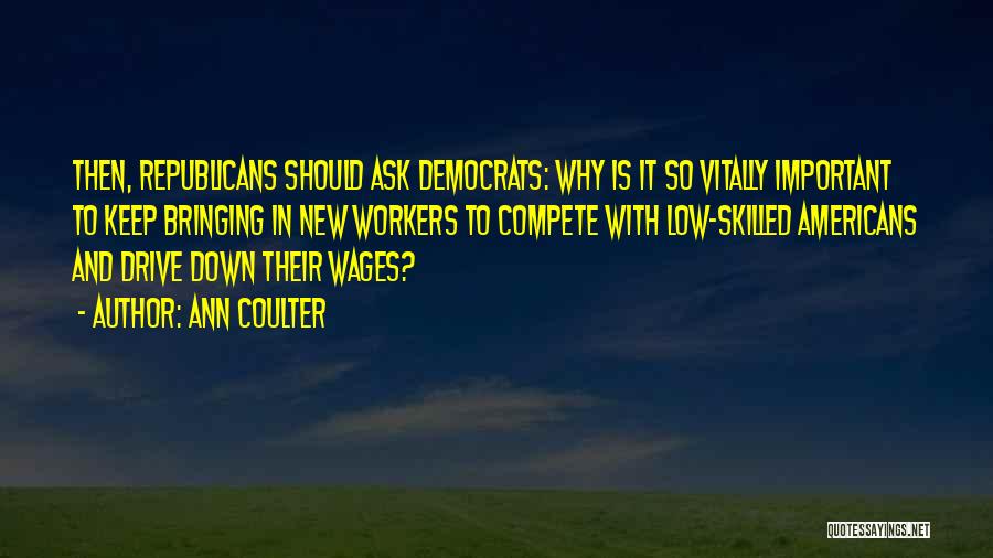 Ann Coulter Quotes: Then, Republicans Should Ask Democrats: Why Is It So Vitally Important To Keep Bringing In New Workers To Compete With