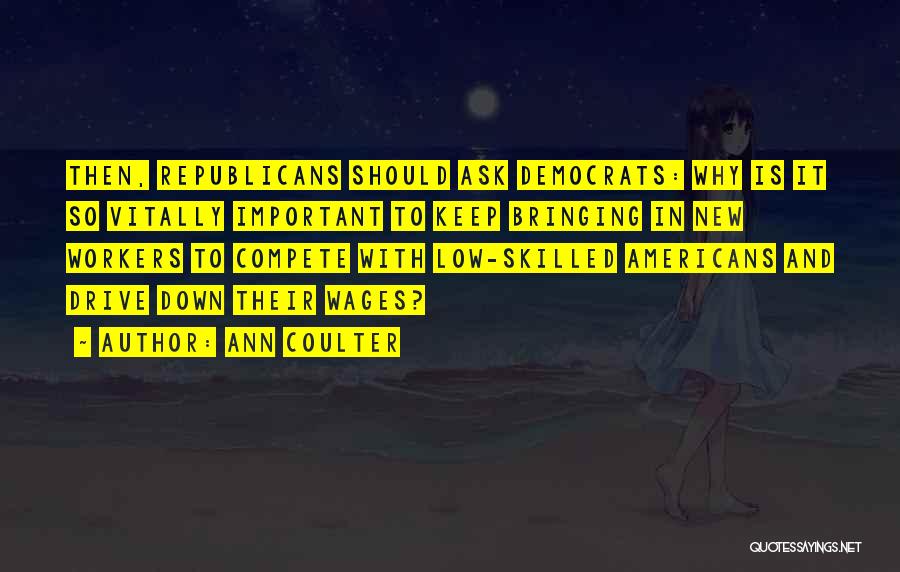 Ann Coulter Quotes: Then, Republicans Should Ask Democrats: Why Is It So Vitally Important To Keep Bringing In New Workers To Compete With