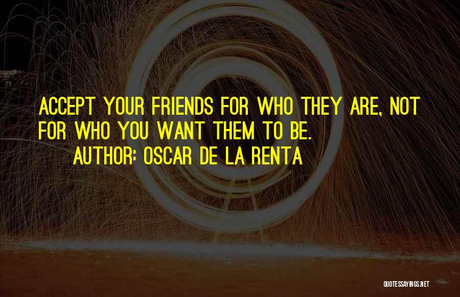 Oscar De La Renta Quotes: Accept Your Friends For Who They Are, Not For Who You Want Them To Be.