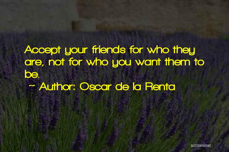 Oscar De La Renta Quotes: Accept Your Friends For Who They Are, Not For Who You Want Them To Be.