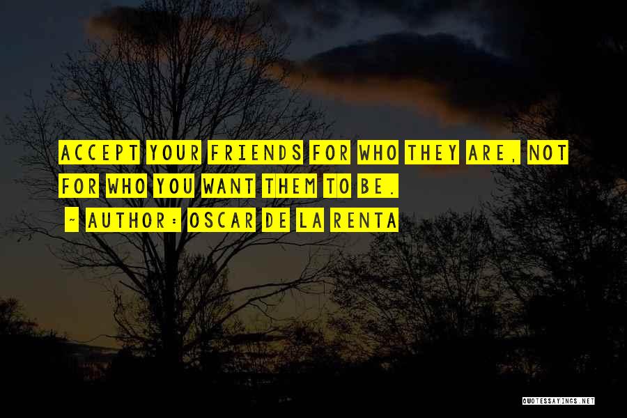 Oscar De La Renta Quotes: Accept Your Friends For Who They Are, Not For Who You Want Them To Be.