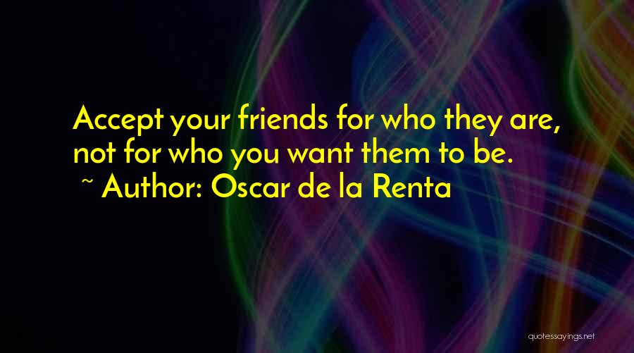 Oscar De La Renta Quotes: Accept Your Friends For Who They Are, Not For Who You Want Them To Be.