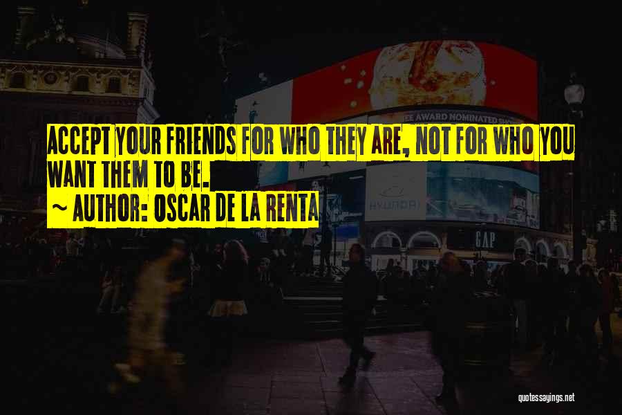 Oscar De La Renta Quotes: Accept Your Friends For Who They Are, Not For Who You Want Them To Be.