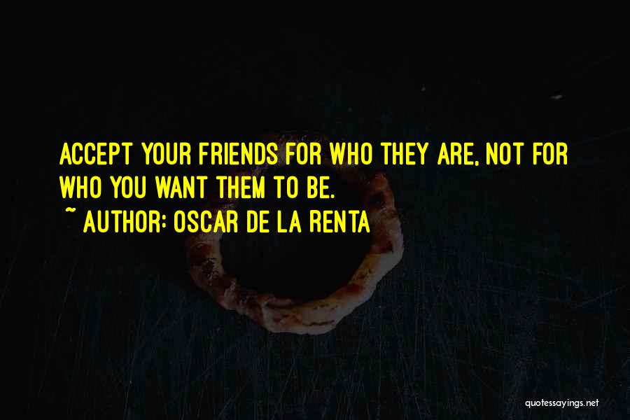 Oscar De La Renta Quotes: Accept Your Friends For Who They Are, Not For Who You Want Them To Be.