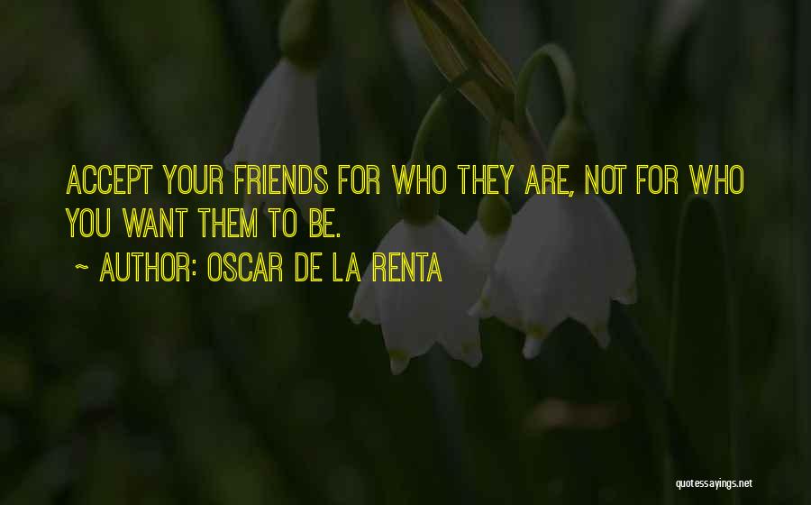 Oscar De La Renta Quotes: Accept Your Friends For Who They Are, Not For Who You Want Them To Be.