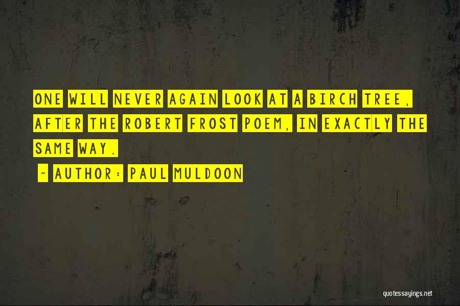 Paul Muldoon Quotes: One Will Never Again Look At A Birch Tree, After The Robert Frost Poem, In Exactly The Same Way.