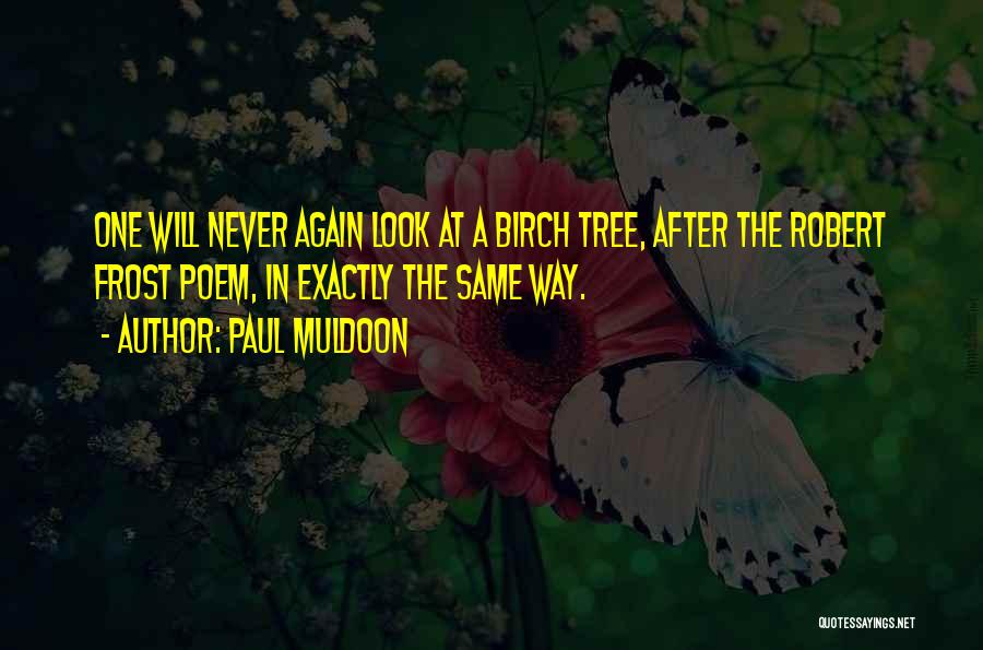 Paul Muldoon Quotes: One Will Never Again Look At A Birch Tree, After The Robert Frost Poem, In Exactly The Same Way.