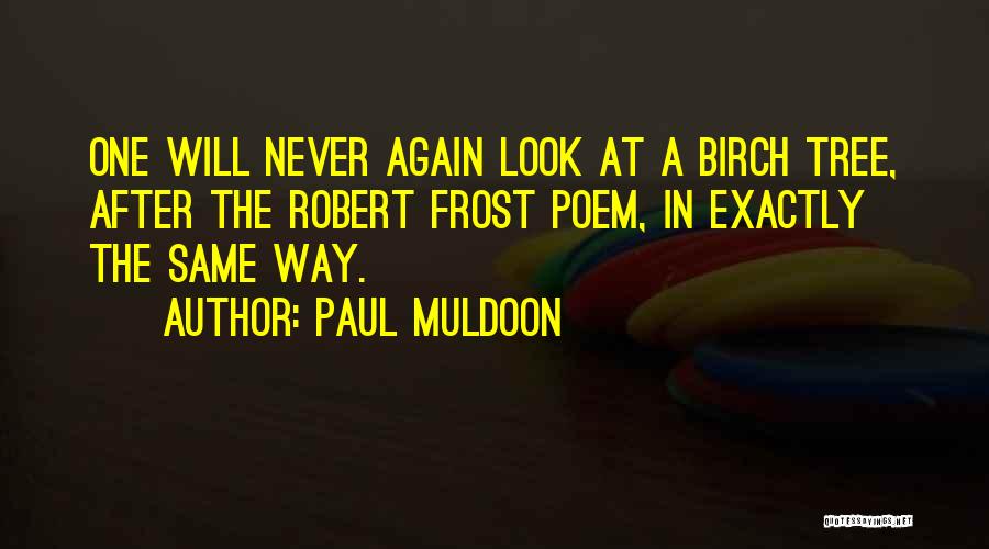 Paul Muldoon Quotes: One Will Never Again Look At A Birch Tree, After The Robert Frost Poem, In Exactly The Same Way.