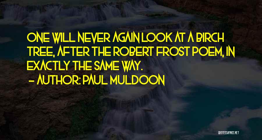 Paul Muldoon Quotes: One Will Never Again Look At A Birch Tree, After The Robert Frost Poem, In Exactly The Same Way.